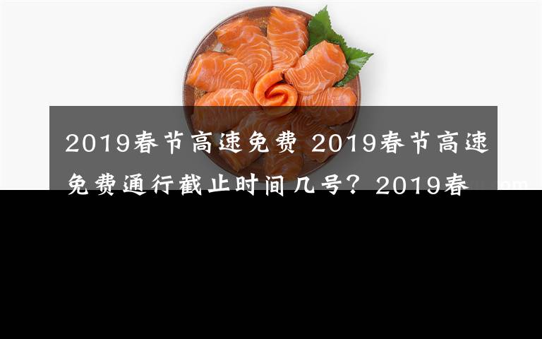 2019春节高速免费 2019春节高速免费通行截止时间几号?2019春节高速免费时间及免费名单