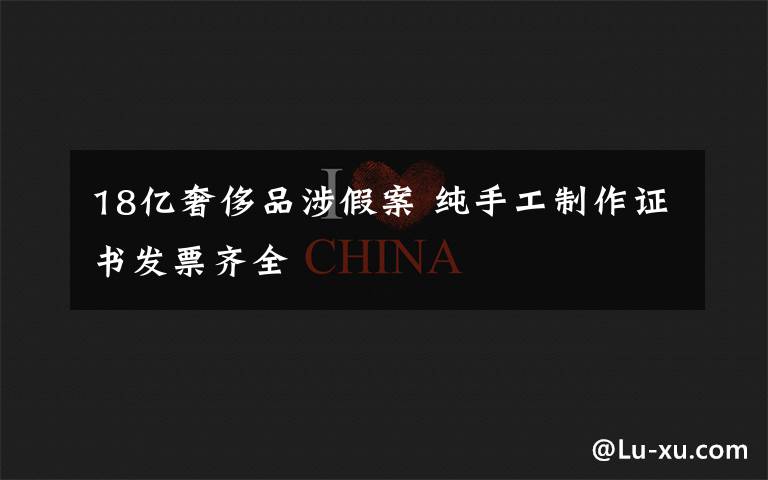 18亿奢侈品涉假案 纯手工制作证书发票齐全