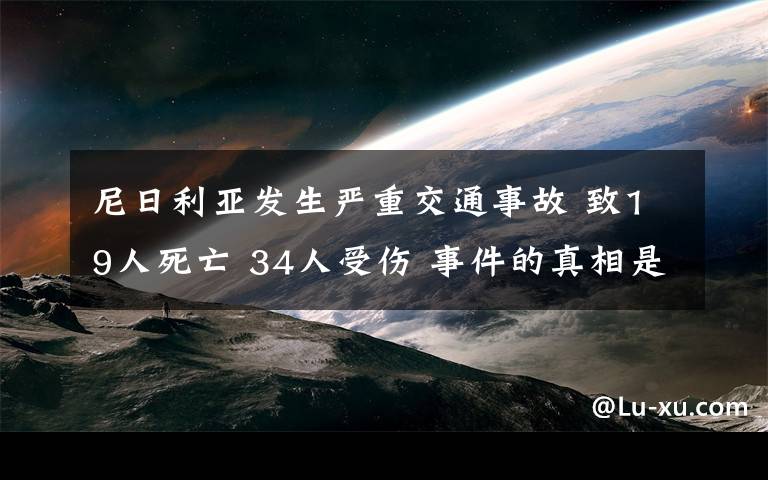 尼日利亚发生严重交通事故 致19人死亡 34人受伤 事件的真相是什么?