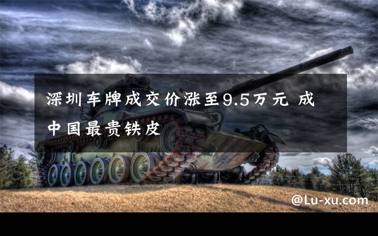 深圳车牌成交价涨至9.5万元 成中国最贵铁皮