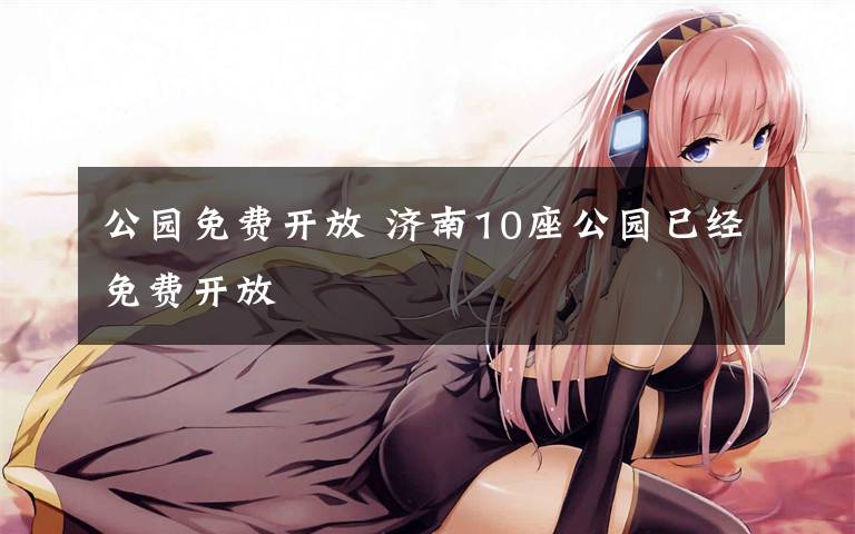 公园免费开放 济南10座公园已经免费开放