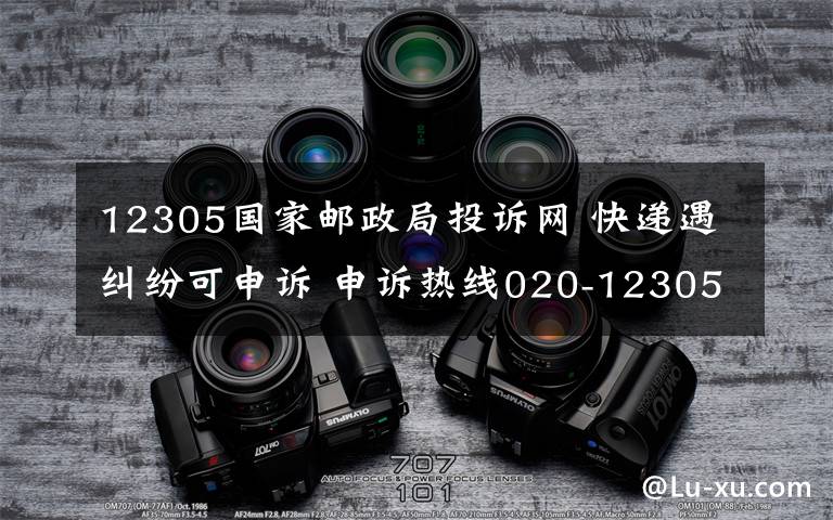 12305国家邮政局投诉网 快递遇纠纷可申诉 申诉热线020-12305