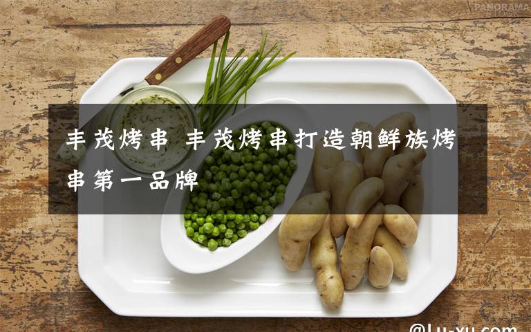 丰茂烤串 丰茂烤串打造朝鲜族烤串第一品牌