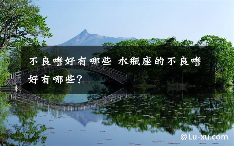 不良嗜好有哪些 水瓶座的不良嗜好有哪些?