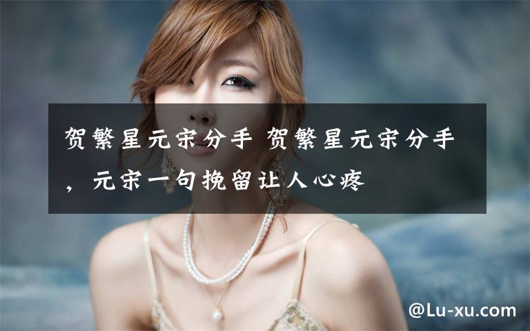 贺繁星元宋分手 贺繁星元宋分手,元宋一句挽留让人心疼