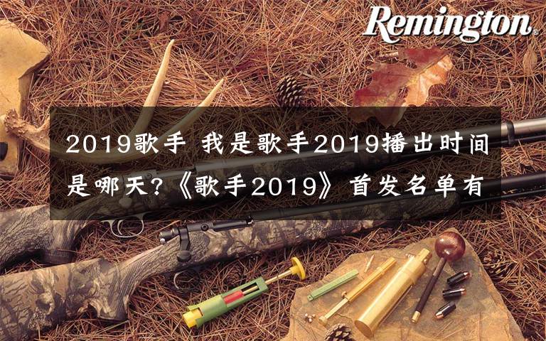2019歌手 我是歌手2019播出时间是哪天?《歌手2019》首发名单有哪些嘉宾?