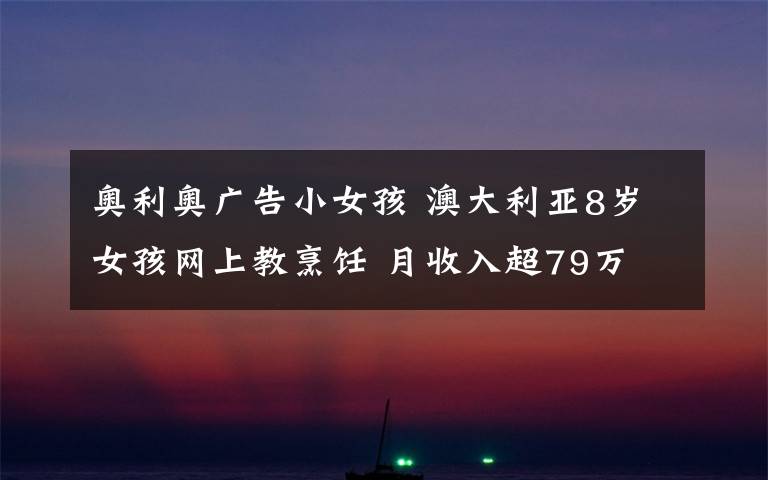 奥利奥广告小女孩 澳大利亚8岁女孩网上教烹饪 月收入超79万