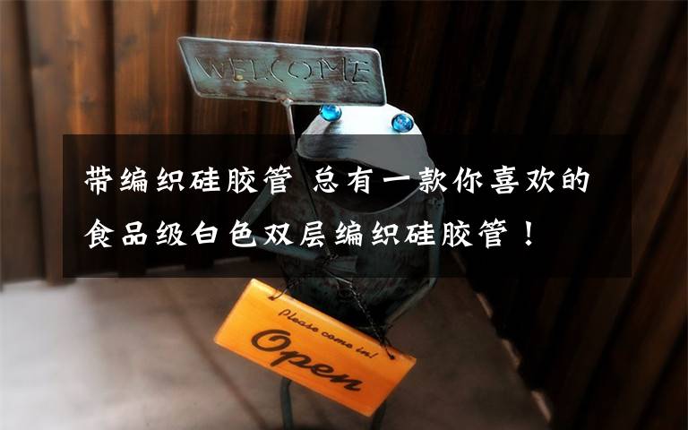 带编织硅胶管 总有一款你喜欢的食品级白色双层编织硅胶管！