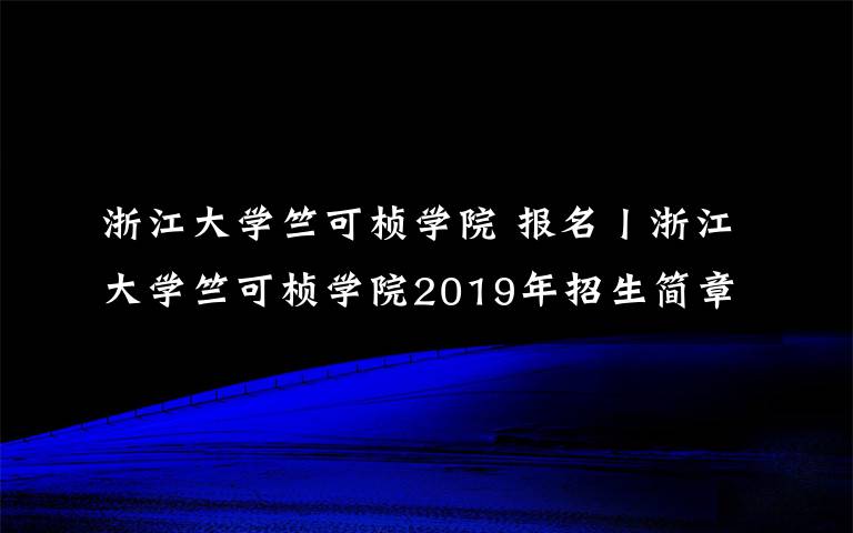 浙江大学竺可桢学院 报名丨浙江大学竺可桢学院2019年招生简章