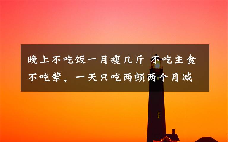 晚上不吃饭一月瘦几斤 不吃主食不吃荤,一天只吃两顿两个月减肥25斤 结果她“饿”出了脂肪肝