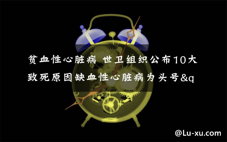 贫血性心脏病 世卫组织公布10大致死原因缺血性心脏病为头号"杀手"