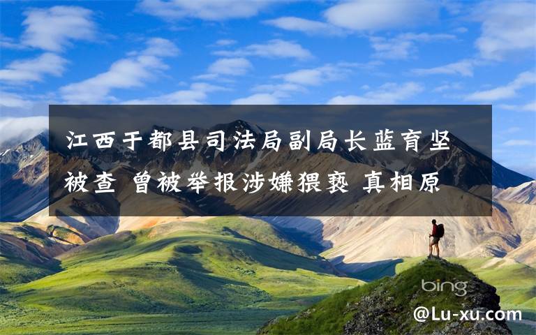 江西于都县司法局副局长蓝育坚被查 曾被举报涉嫌猥亵 真相原来是这样!