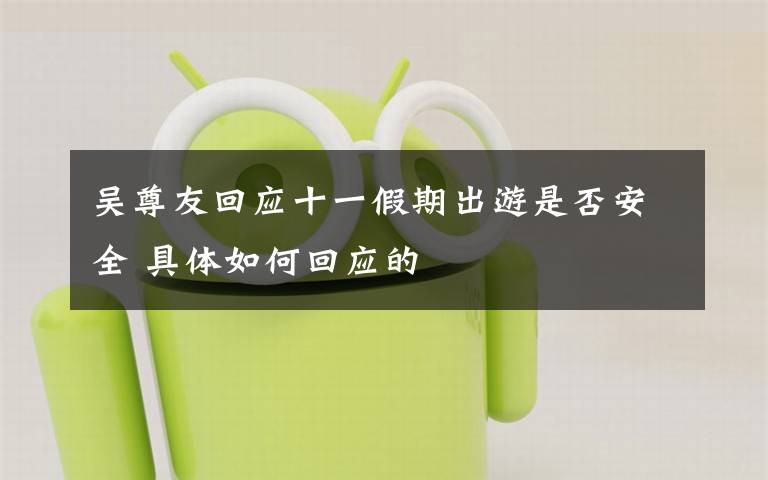 吴尊友回应十一假期出游是否安全 具体如何回应的