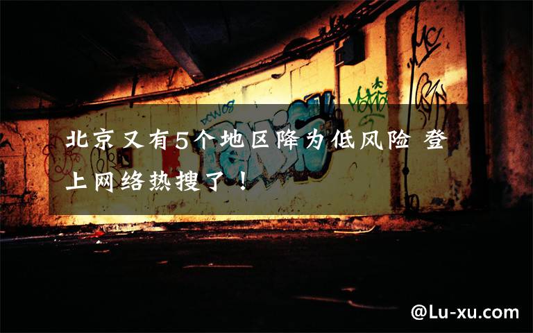 北京又有5个地区降为低风险 登上网络热搜了!