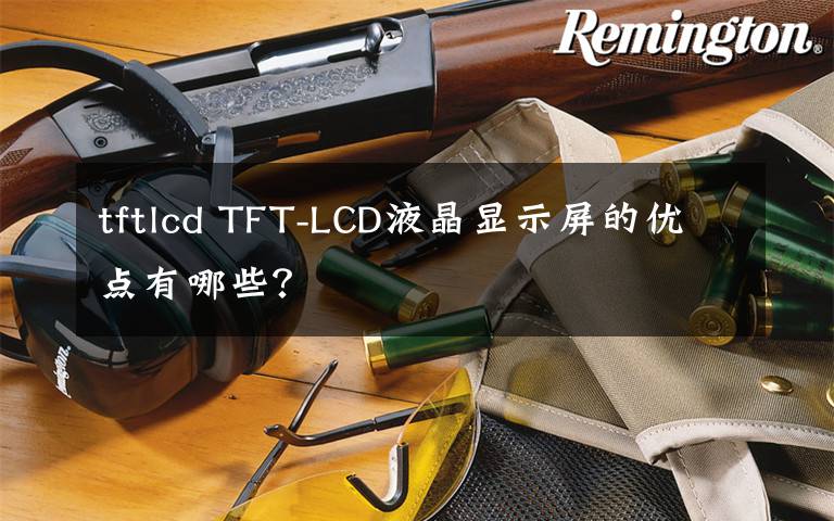 tftlcd TFT-LCD液晶显示屏的优点有哪些?