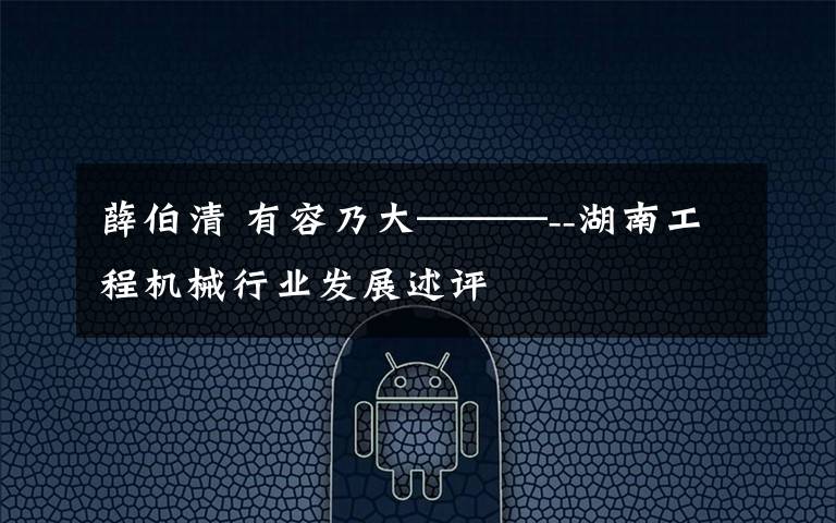 薛伯清 有容乃大———--湖南工程机械行业发展述评