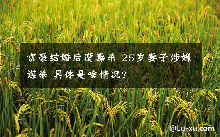 富豪结婚后遭毒杀 25岁妻子涉嫌谋杀 具体是啥情况?