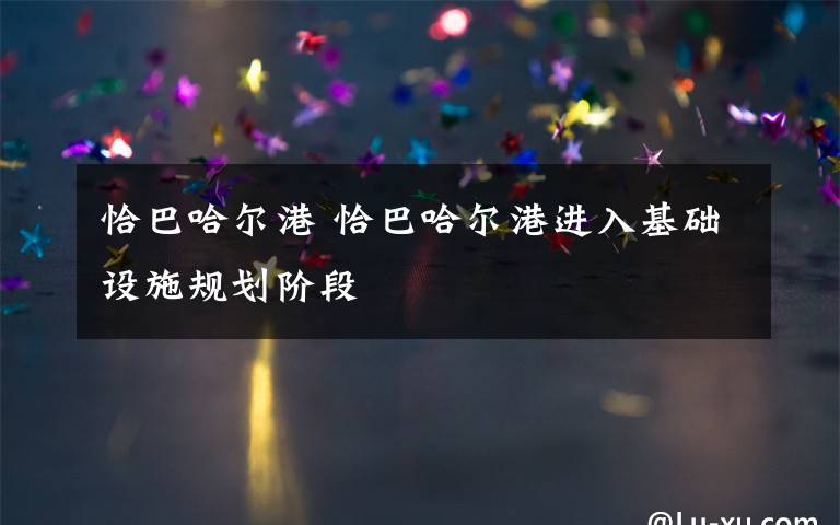 恰巴哈尔港 恰巴哈尔港进入基础设施规划阶段