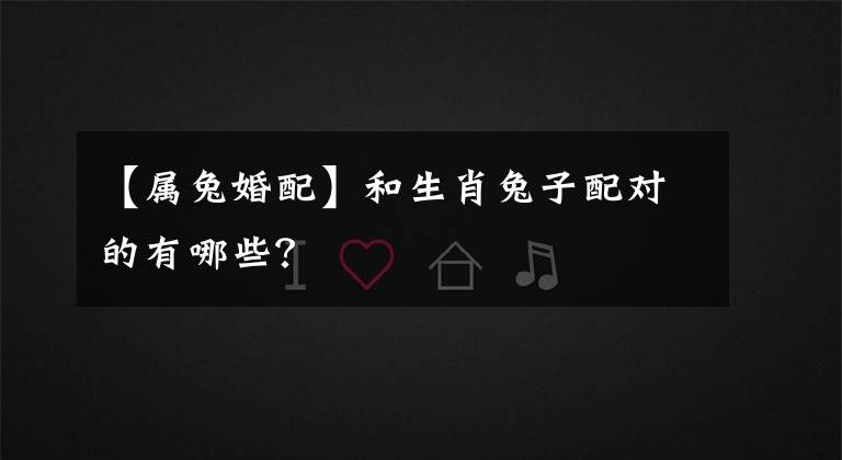 【属兔婚配】和生肖兔子配对的有哪些？