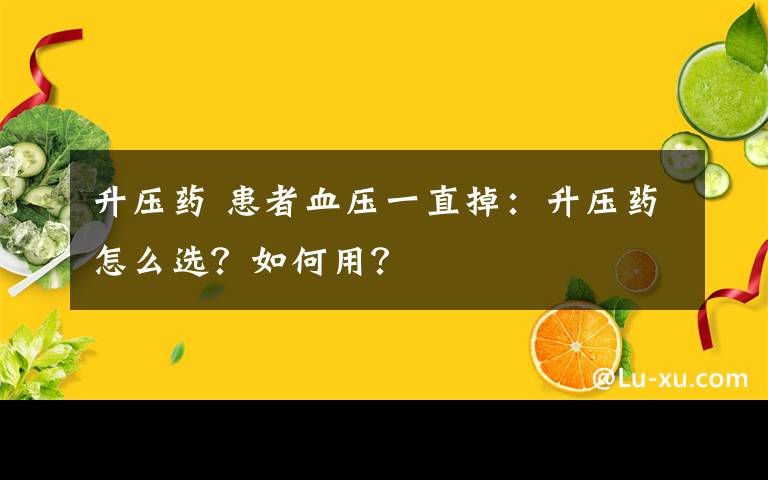 升压药 患者血压一直掉:升压药怎么选?如何用?