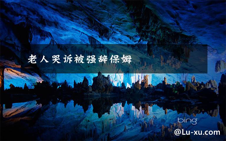 老人哭诉被强辞保姆
