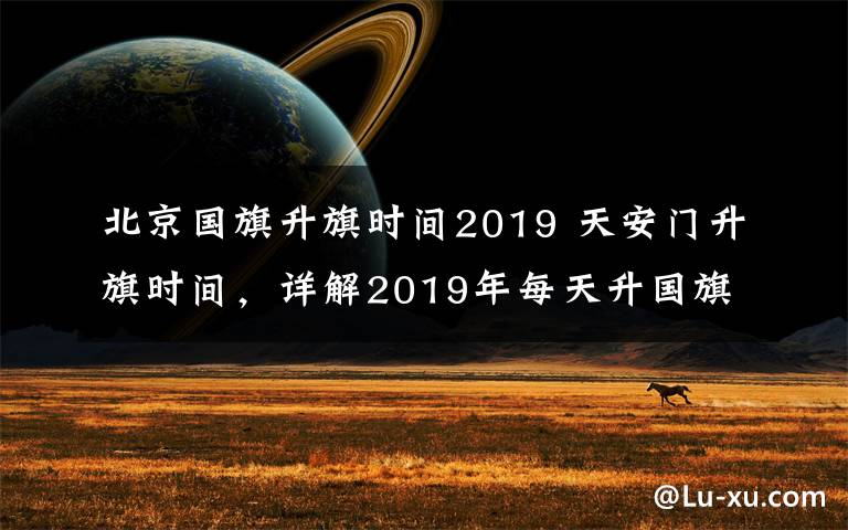 北京国旗升旗时间2019 天安门升旗时间,详解2019年每天升国旗的时间