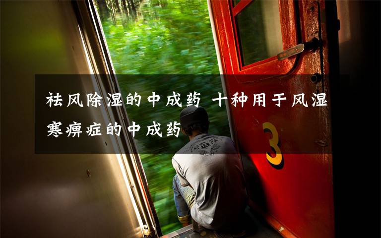 祛风除湿的中成药 十种用于风湿寒痹症的中成药