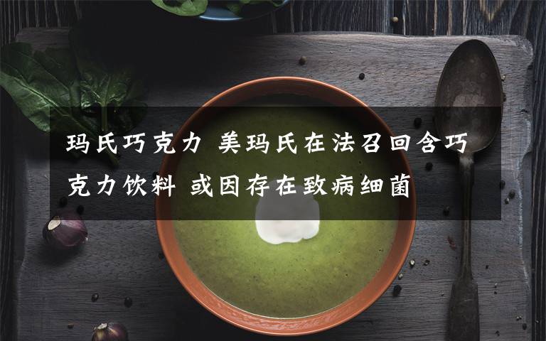 玛氏巧克力 美玛氏在法召回含巧克力饮料 或因存在致病细菌