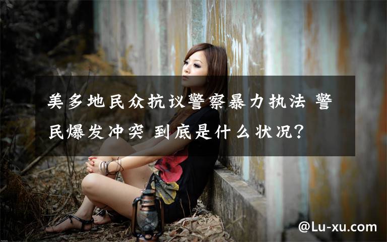 美多地民众抗议警察暴力执法 警民爆发冲突 到底是什么状况?