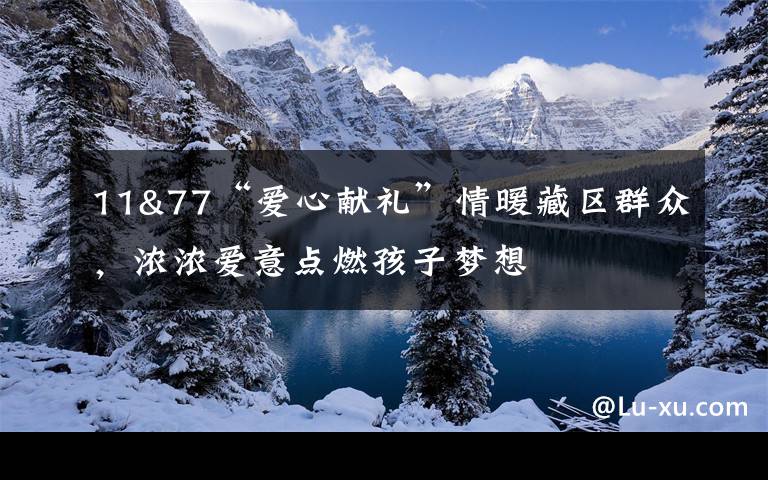 11&77“爱心献礼”情暖藏区群众,浓浓爱意点燃孩子梦想