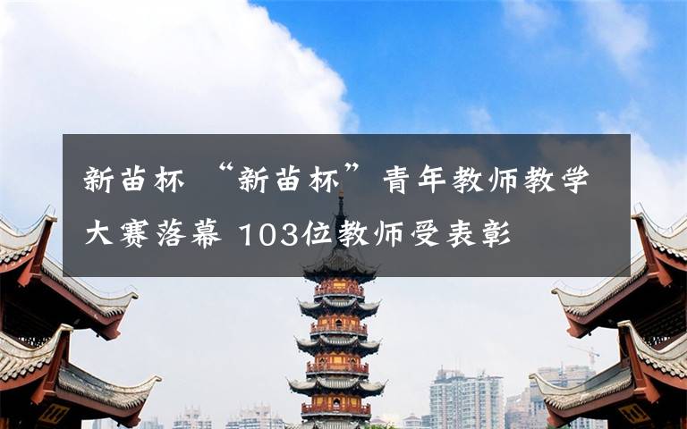 新苗杯 “新苗杯”青年教师教学大赛落幕 103位教师受表彰
