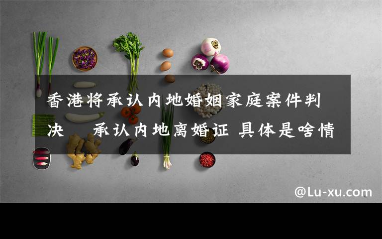 香港将承认内地婚姻家庭案件判决  承认内地离婚证 具体是啥情况?