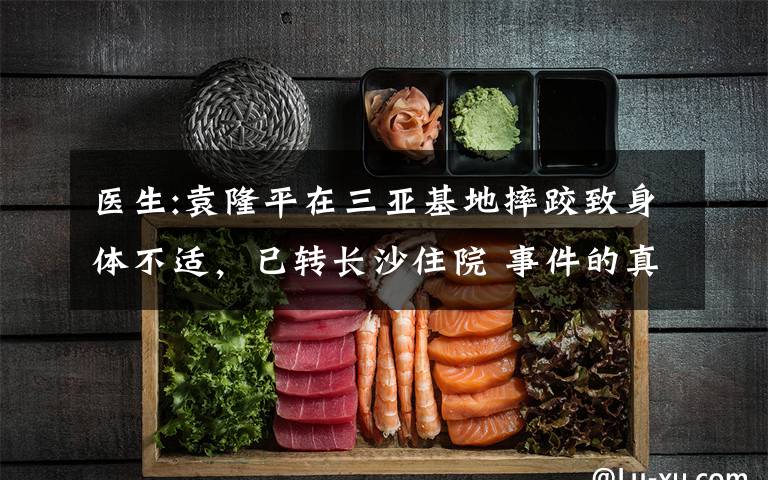 医生:袁隆平在三亚基地摔跤致身体不适，已转长沙住院 事件的真相是什么？