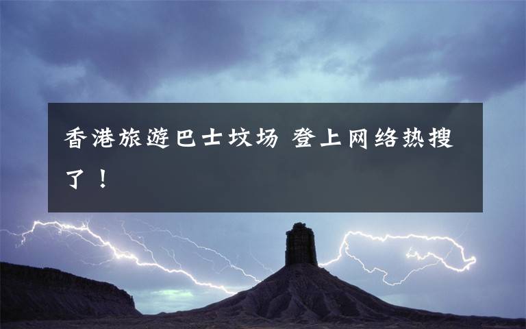 香港旅游巴士坟场 登上网络热搜了!