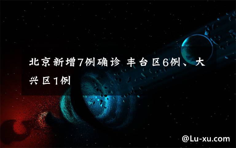 北京新增7例确诊 丰台区6例、大兴区1例