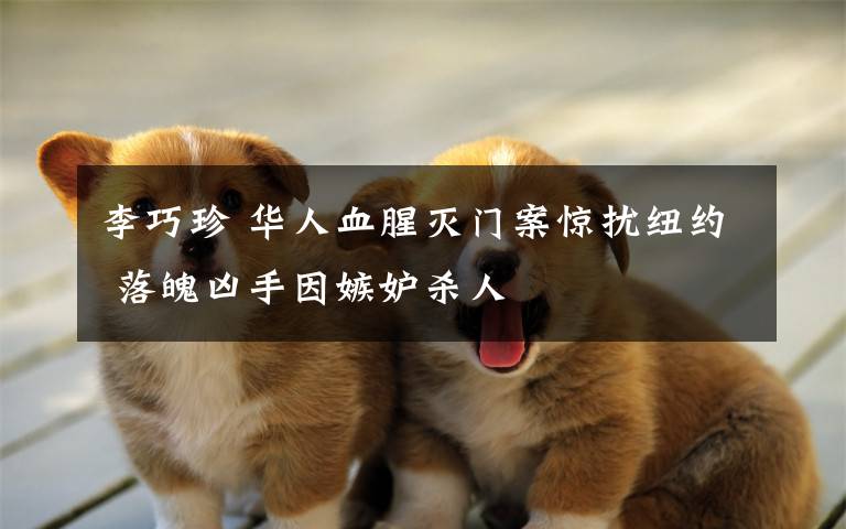 李巧珍 华人血腥灭门案惊扰纽约 落魄凶手因嫉妒杀人