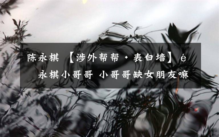 陈永棋 【涉外帮帮·表白墙】陈永棋小哥哥 小哥哥缺女朋友嘛?