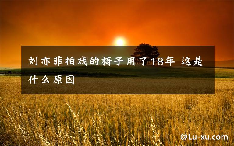 刘亦菲拍戏的椅子用了18年 这是什么原因