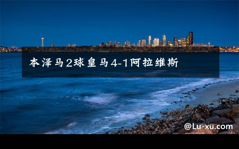 本泽马2球皇马4-1阿拉维斯
