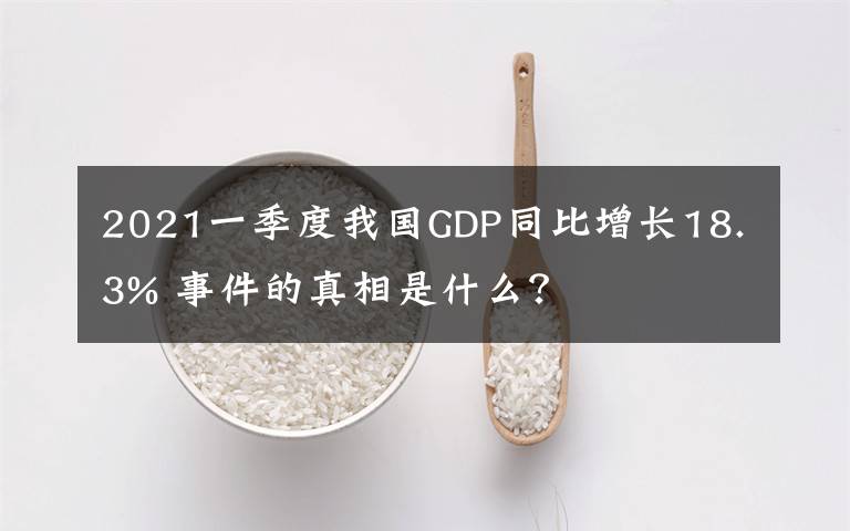 2021一季度我国GDP同比增长18.3% 事件的真相是什么?