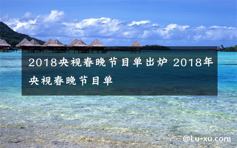 2018央视春晚节目单出炉 2018年央视春晚节目单