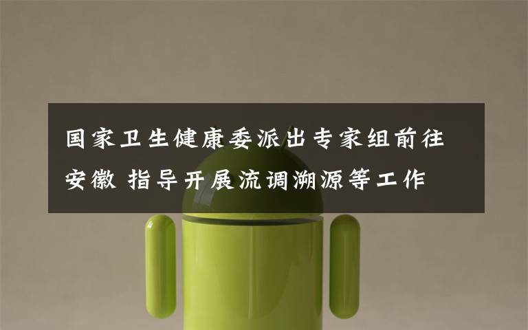 国家卫生健康委派出专家组前往安徽 指导开展流调溯源等工作 具体是啥情况?