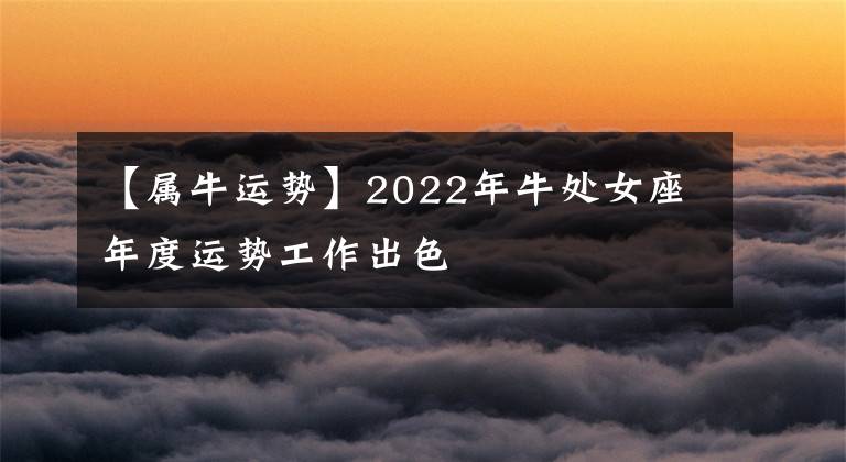 【属牛运势】2022年牛处女座年度运势工作出色