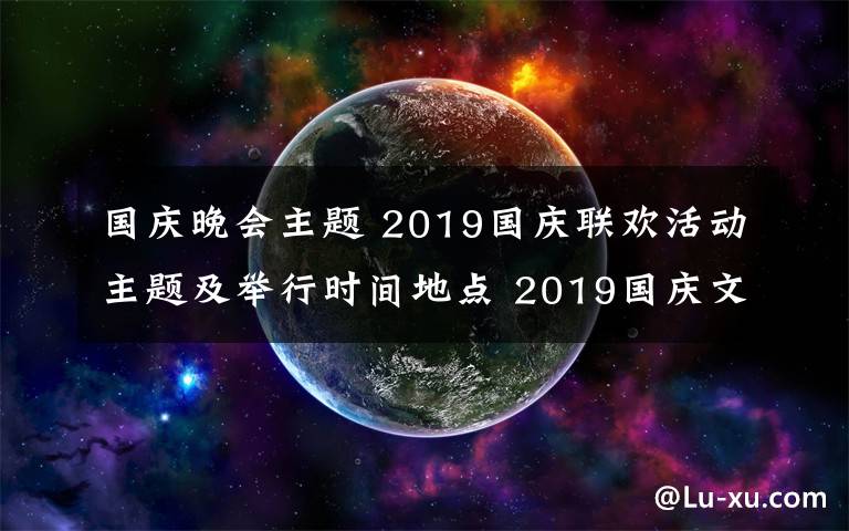 国庆晚会主题 2019国庆联欢活动主题及举行时间地点 2019国庆文艺晚会直播时间