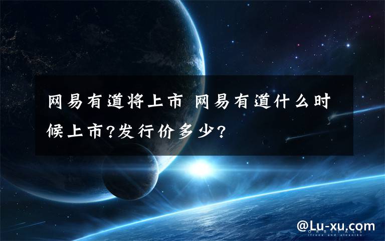 网易有道将上市 网易有道什么时候上市?发行价多少?
