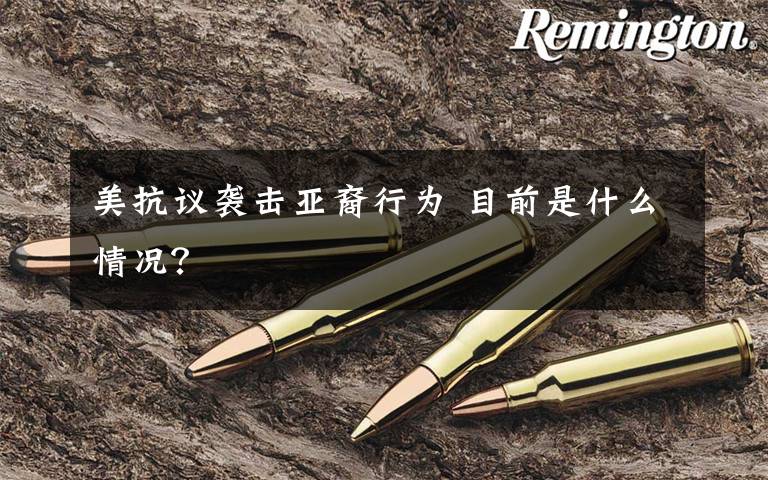 美抗议袭击亚裔行为 目前是什么情况?