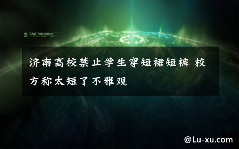 济南高校禁止学生穿短裙短裤 校方称太短了不雅观
