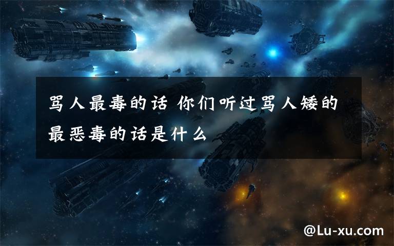 骂人最毒的话 你们听过骂人矮的最恶毒的话是什么