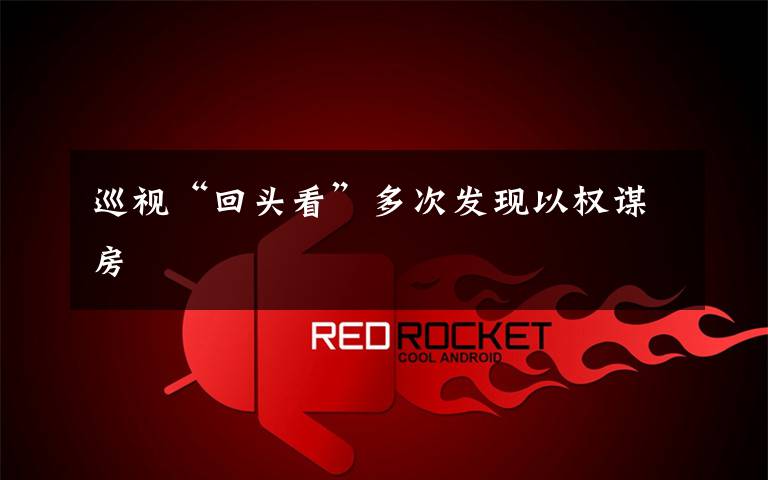 巡视“回头看”多次发现以权谋房