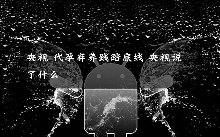 央视 代孕弃养践踏底线 央视说了什么